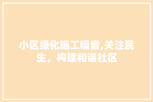 小区绿化施工噪音,关注民生，构建和谐社区