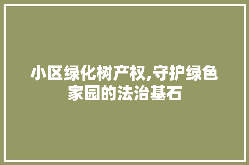 小区绿化树产权,守护绿色家园的法治基石