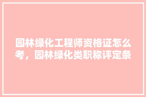 园林绿化工程师资格证怎么考，园林绿化类职称评定条件。