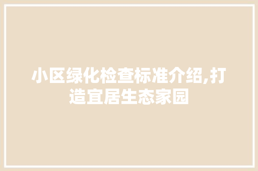 小区绿化检查标准介绍,打造宜居生态家园