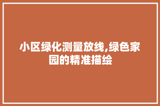 小区绿化测量放线,绿色家园的精准描绘