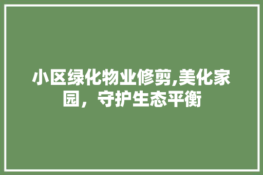 小区绿化物业修剪,美化家园，守护生态平衡