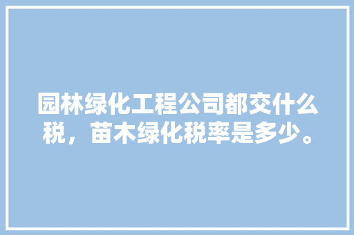 园林绿化工程公司都交什么税，苗木绿化税率是多少。