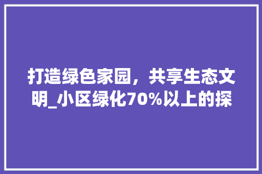 打造绿色家园，共享生态文明_小区绿化70%以上的探索与方法