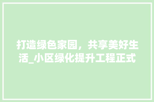 打造绿色家园，共享美好生活_小区绿化提升工程正式启动