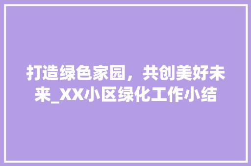 打造绿色家园，共创美好未来_XX小区绿化工作小结