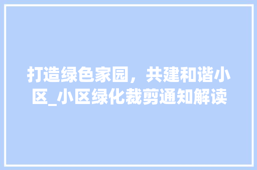 打造绿色家园，共建和谐小区_小区绿化裁剪通知解读