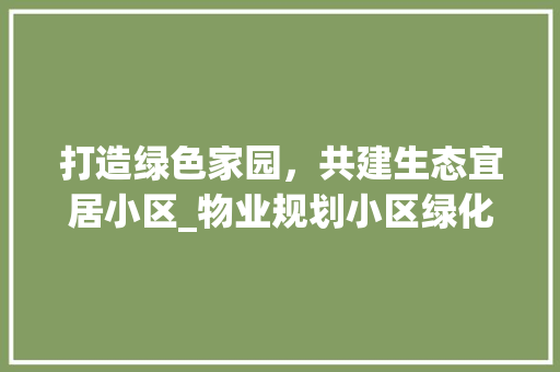打造绿色家园，共建生态宜居小区_物业规划小区绿化讨论
