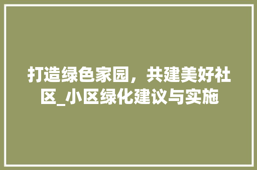 打造绿色家园，共建美好社区_小区绿化建议与实施