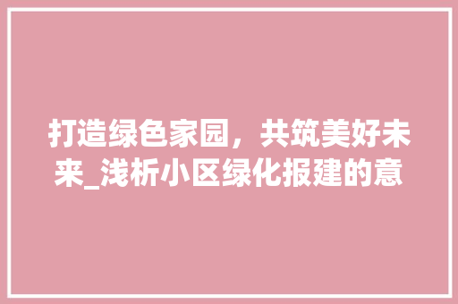 打造绿色家园，共筑美好未来_浅析小区绿化报建的意义与实施
