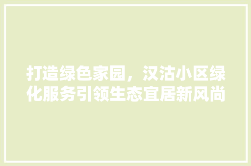 打造绿色家园，汉沽小区绿化服务引领生态宜居新风尚