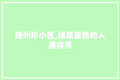 扬州印小区,绿意盎然的人居典范
