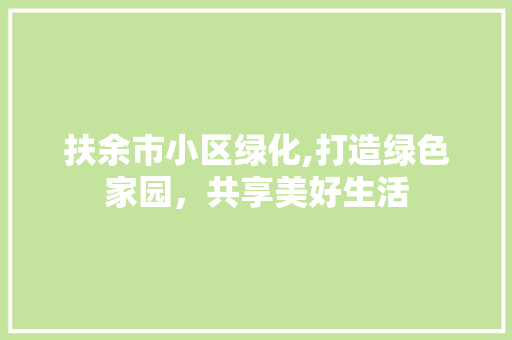 扶余市小区绿化,打造绿色家园，共享美好生活