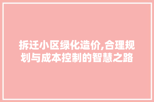 拆迁小区绿化造价,合理规划与成本控制的智慧之路