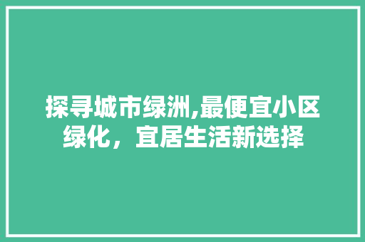 探寻城市绿洲,最便宜小区绿化，宜居生活新选择