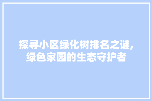 探寻小区绿化树排名之谜,绿色家园的生态守护者