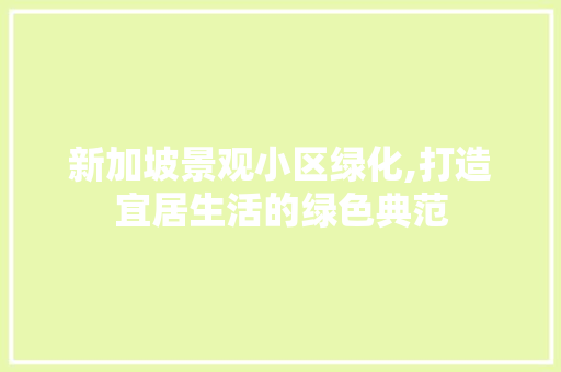 新加坡景观小区绿化,打造宜居生活的绿色典范