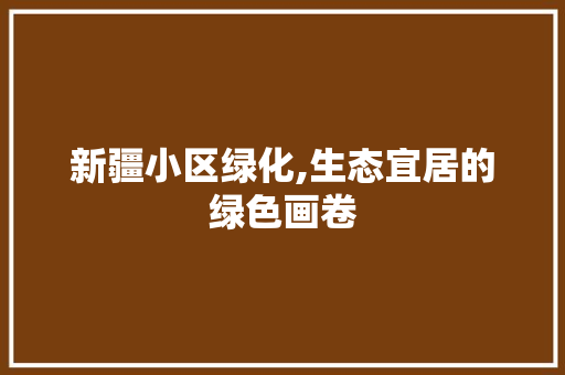 新疆小区绿化,生态宜居的绿色画卷