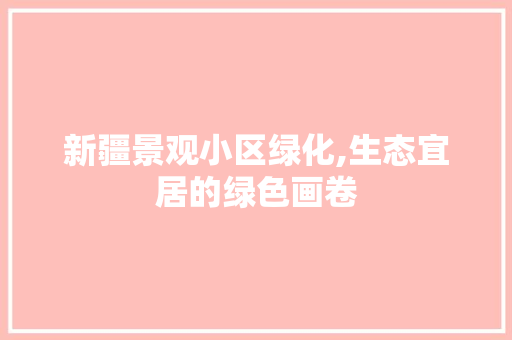 新疆景观小区绿化,生态宜居的绿色画卷