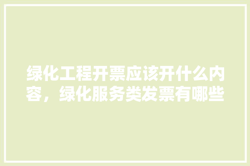 绿化工程开票应该开什么内容，绿化服务类发票有哪些内容。
