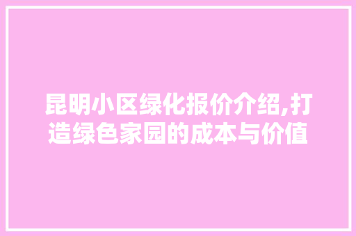 昆明小区绿化报价介绍,打造绿色家园的成本与价值