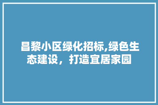 昌黎小区绿化招标,绿色生态建设，打造宜居家园