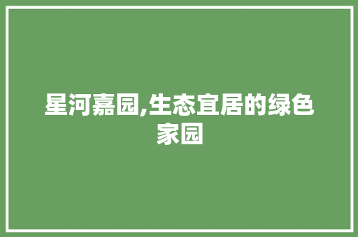 星河嘉园,生态宜居的绿色家园