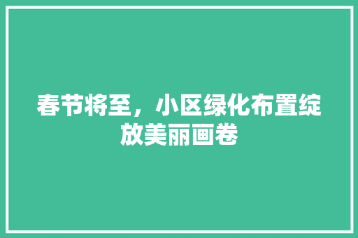 春节将至，小区绿化布置绽放美丽画卷