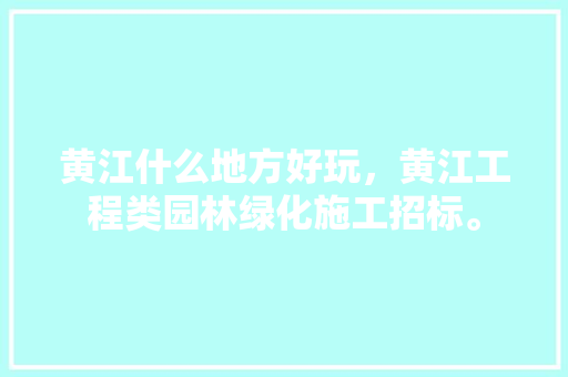 黄江什么地方好玩，黄江工程类园林绿化施工招标。