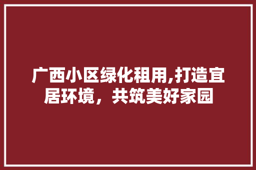 广西小区绿化租用,打造宜居环境，共筑美好家园