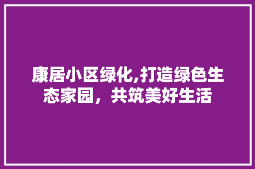 康居小区绿化,打造绿色生态家园，共筑美好生活