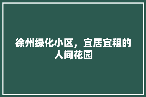 徐州绿化小区，宜居宜租的人间花园