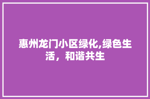 惠州龙门小区绿化,绿色生活，和谐共生