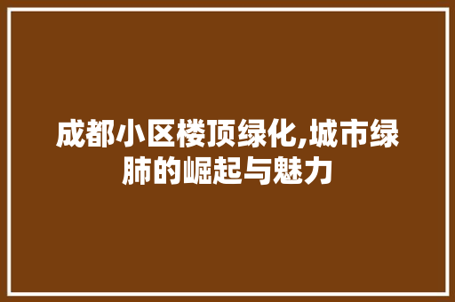 成都小区楼顶绿化,城市绿肺的崛起与魅力
