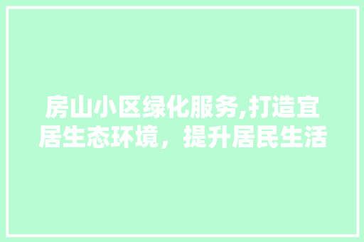 房山小区绿化服务,打造宜居生态环境，提升居民生活品质