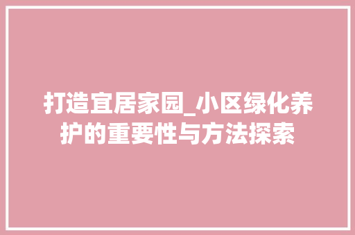 打造宜居家园_小区绿化养护的重要性与方法探索
