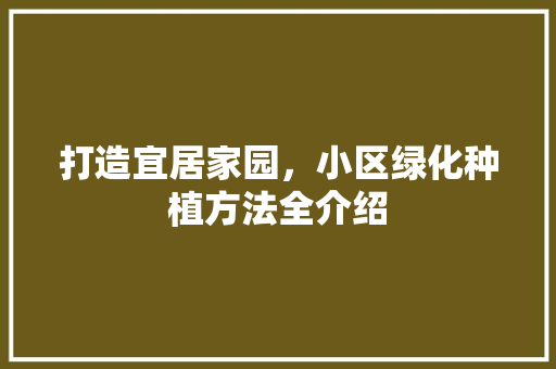 打造宜居家园，小区绿化种植方法全介绍