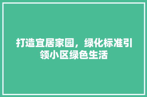 打造宜居家园，绿化标准引领小区绿色生活