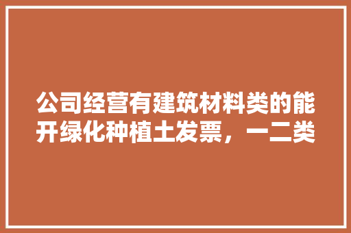 公司经营有建筑材料类的能开绿化种植土发票，一二类绿化土是什么土。