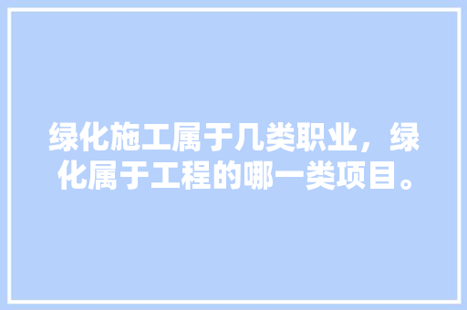 绿化施工属于几类职业，绿化属于工程的哪一类项目。  第1张 绿化施工属于几类职业，绿化属于工程的哪一类项目。 苗木百科