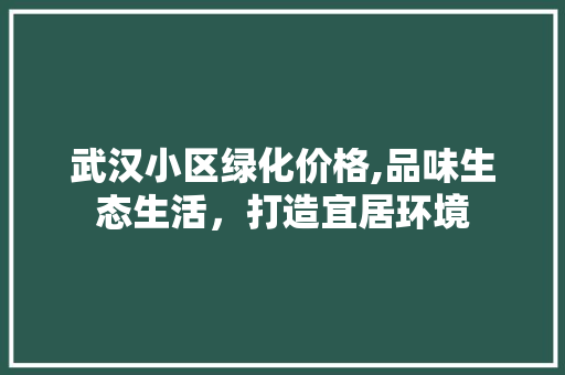 武汉小区绿化价格,品味生态生活，打造宜居环境