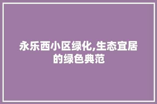永乐西小区绿化,生态宜居的绿色典范