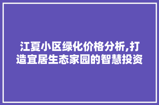 江夏小区绿化价格分析,打造宜居生态家园的智慧投资