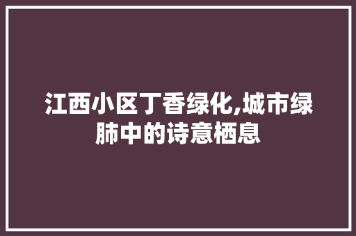 江西小区丁香绿化,城市绿肺中的诗意栖息