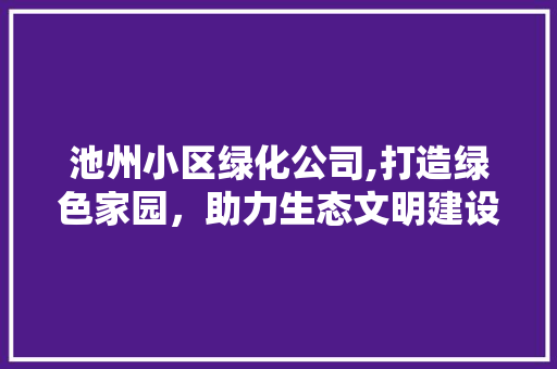 池州小区绿化公司,打造绿色家园，助力生态文明建设
