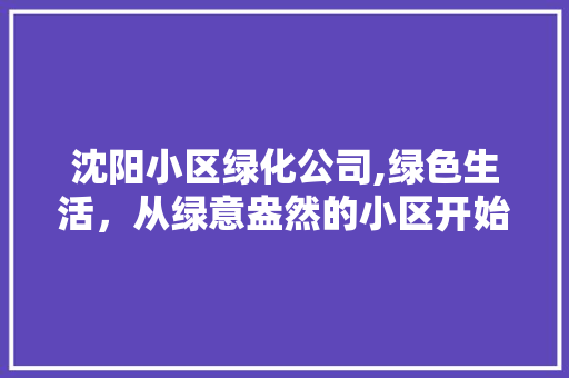 沈阳小区绿化公司,绿色生活，从绿意盎然的小区开始