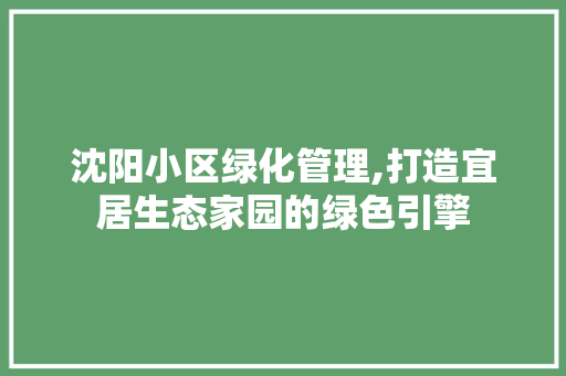 沈阳小区绿化管理,打造宜居生态家园的绿色引擎