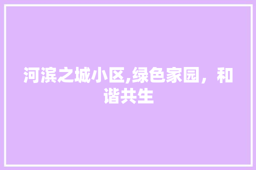 河滨之城小区,绿色家园，和谐共生