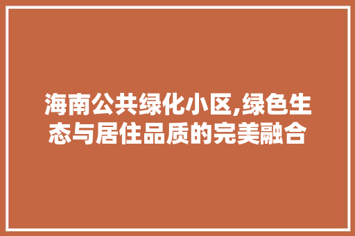 海南公共绿化小区,绿色生态与居住品质的完美融合