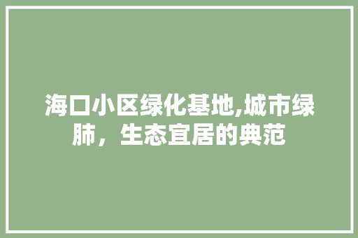海口小区绿化基地,城市绿肺，生态宜居的典范